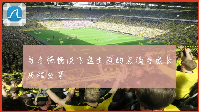 与李强畅谈飞盘生涯的点滴与成长历程分享