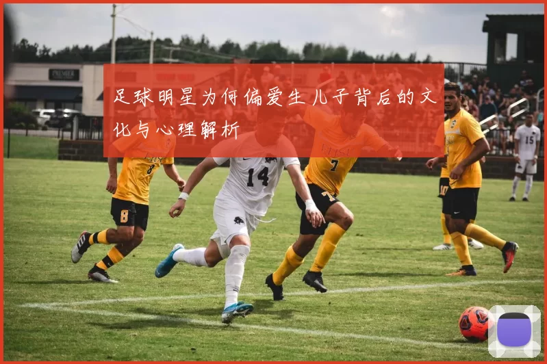 足球明星为何偏爱生儿子背后的文化与心理解析