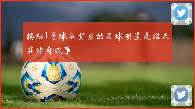 揭秘1号球衣背后的足球明星是谁及其传奇故事