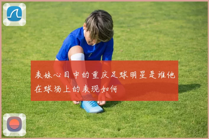 表妹心目中的重庆足球明星是谁他在球场上的表现如何