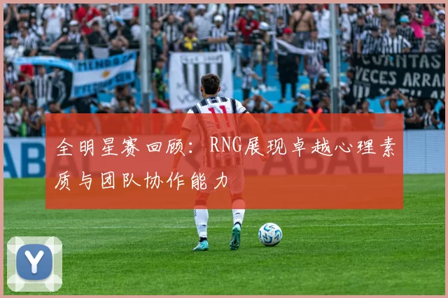 全明星赛回顾：RNG展现卓越心理素质与团队协作能力