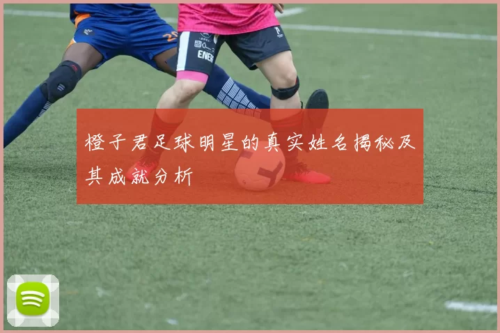 橙子君足球明星的真实姓名揭秘及其成就分析