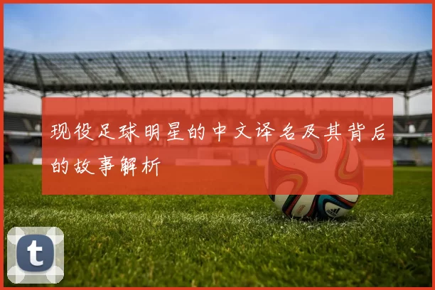 现役足球明星的中文译名及其背后的故事解析
