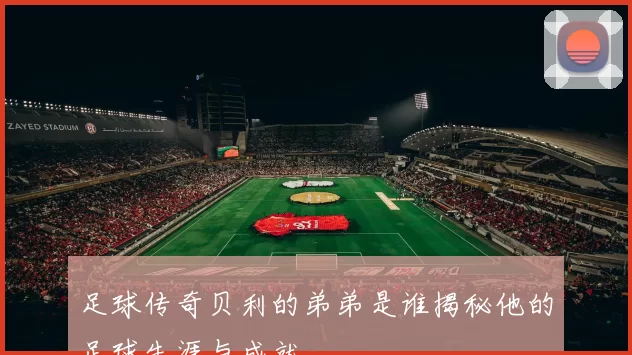 足球传奇贝利的弟弟是谁揭秘他的足球生涯与成就