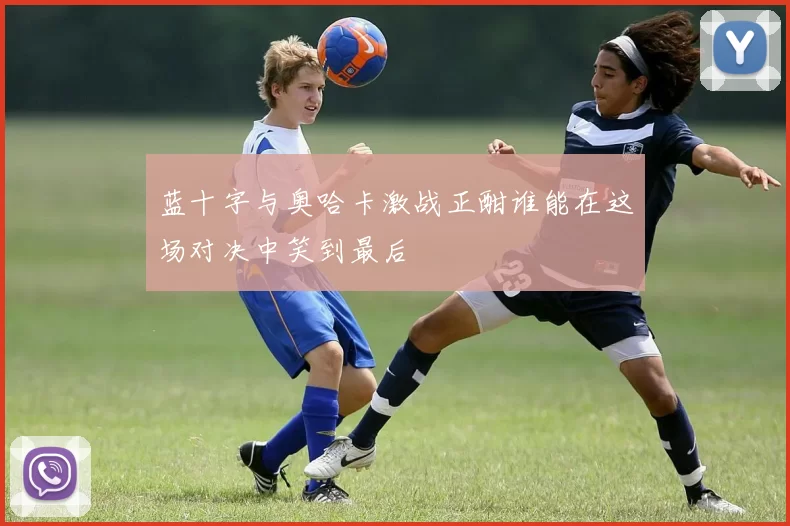 蓝十字与奥哈卡激战正酣谁能在这场对决中笑到最后