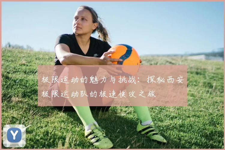 极限运动的魅力与挑战：探秘西安极限运动队的极速快攻之旅