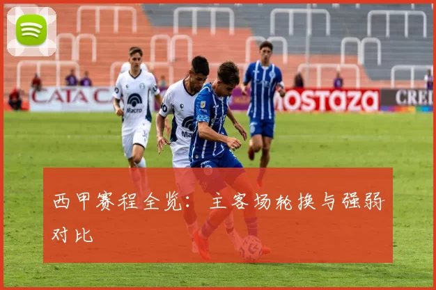 西甲赛程全览：主客场轮换与强弱对比