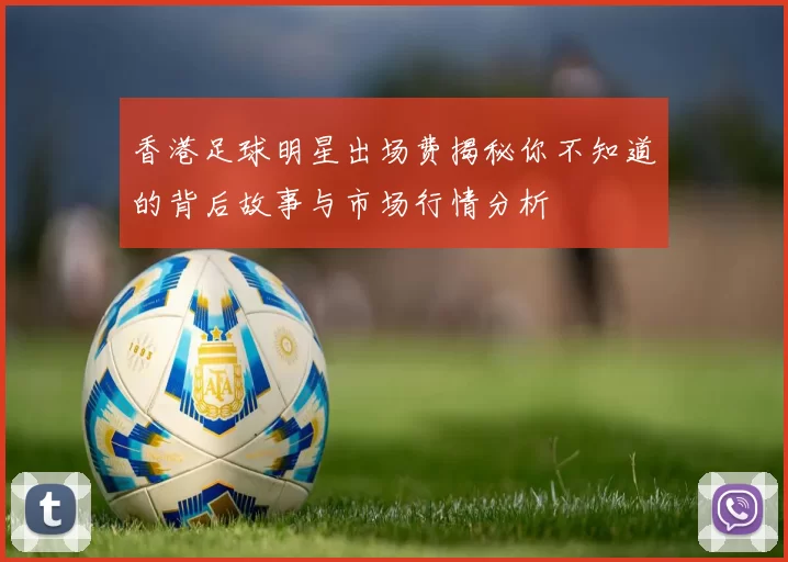 香港足球明星出场费揭秘你不知道的背后故事与市场行情分析