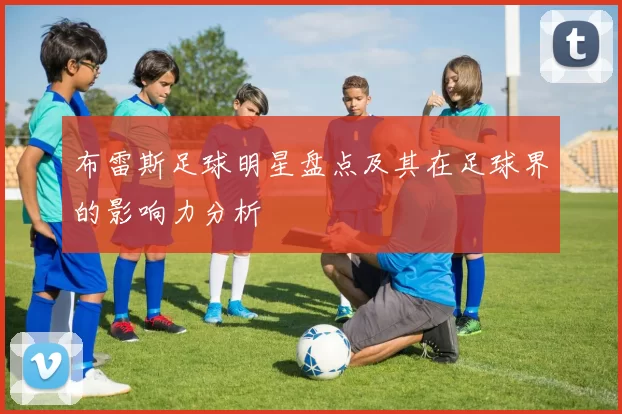布雷斯足球明星盘点及其在足球界的影响力分析