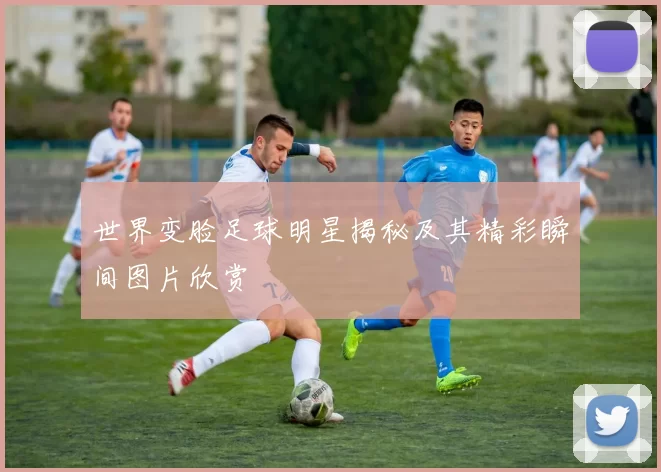 世界变脸足球明星揭秘及其精彩瞬间图片欣赏