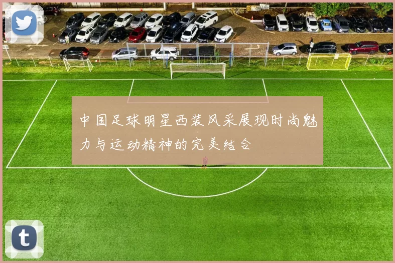 中国足球明星西装风采展现时尚魅力与运动精神的完美结合