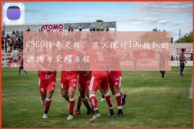 CSGO传奇之路：深入探讨JDG战队的拼搏与荣耀历程