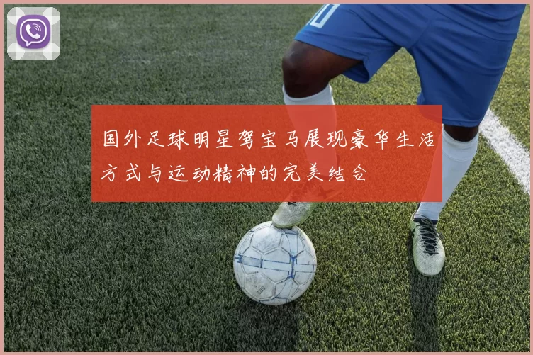 国外足球明星驾宝马展现豪华生活方式与运动精神的完美结合