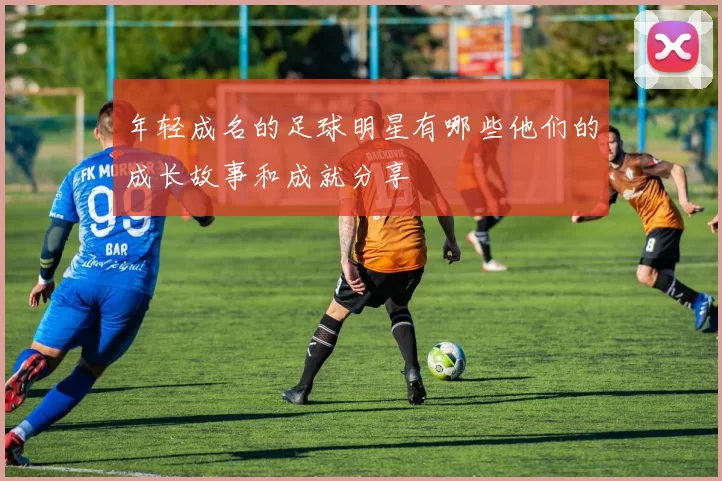 年轻成名的足球明星有哪些他们的成长故事和成就分享