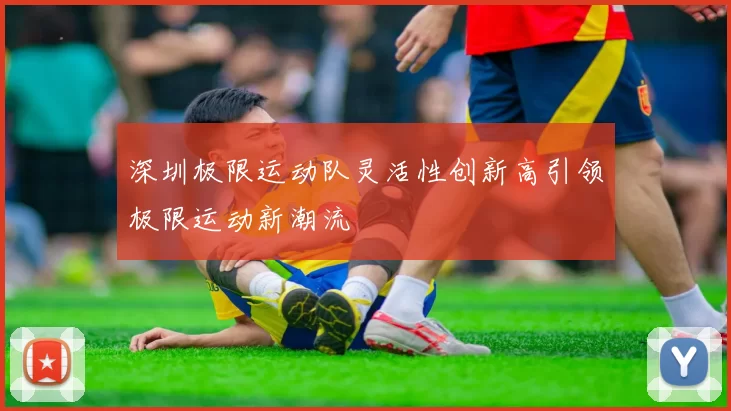 深圳极限运动队灵活性创新高引领极限运动新潮流
