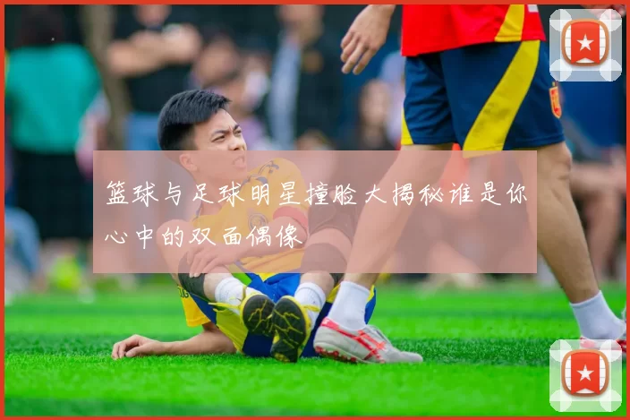 篮球与足球明星撞脸大揭秘谁是你心中的双面偶像