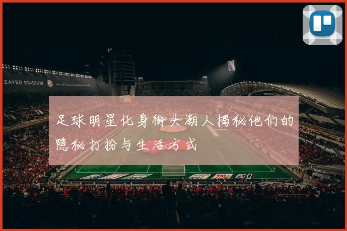 足球明星化身街头潮人揭秘他们的隐秘打扮与生活方式