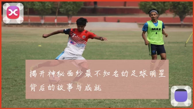 揭开神秘面纱最不知名的足球明星背后的故事与成就