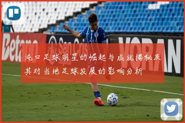 沌口足球明星的崛起与成就揭秘及其对当地足球发展的影响分析