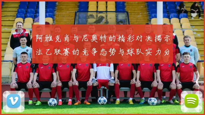 阿雅克肖与尼奥特的精彩对决揭示法乙联赛的竞争态势与球队实力分析