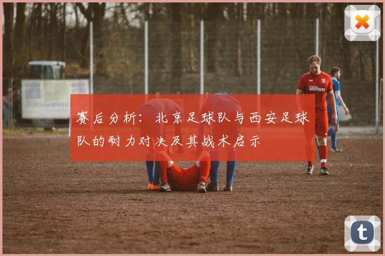 赛后分析：北京足球队与西安足球队的耐力对决及其战术启示