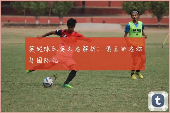 英超球队英文名解析：俱乐部名称与国际化