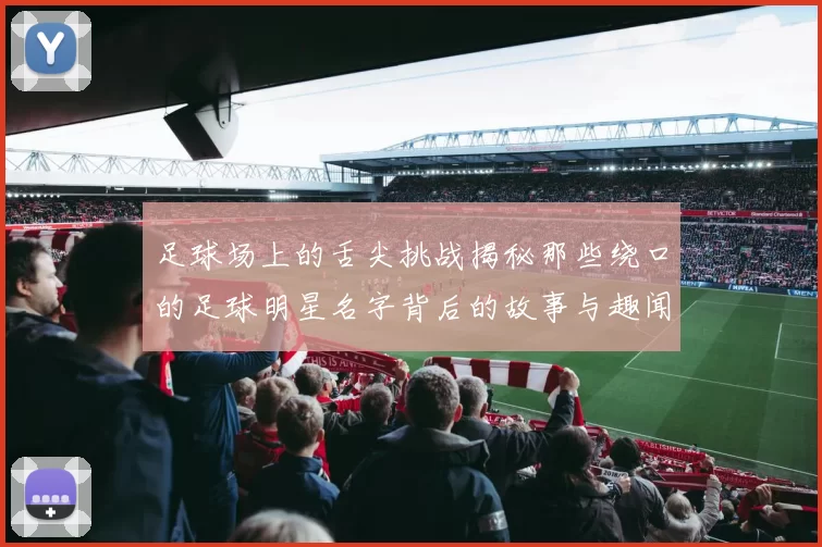足球场上的舌尖挑战揭秘那些绕口的足球明星名字背后的故事与趣闻