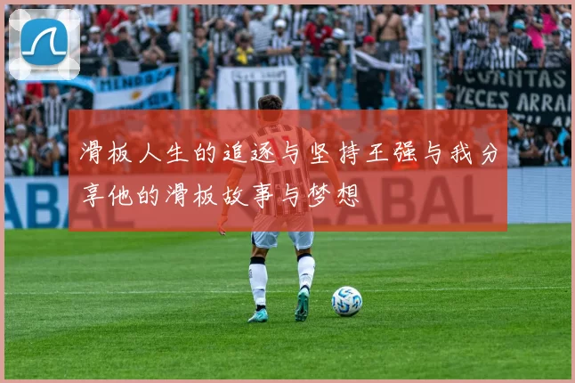 滑板人生的追逐与坚持王强与我分享他的滑板故事与梦想