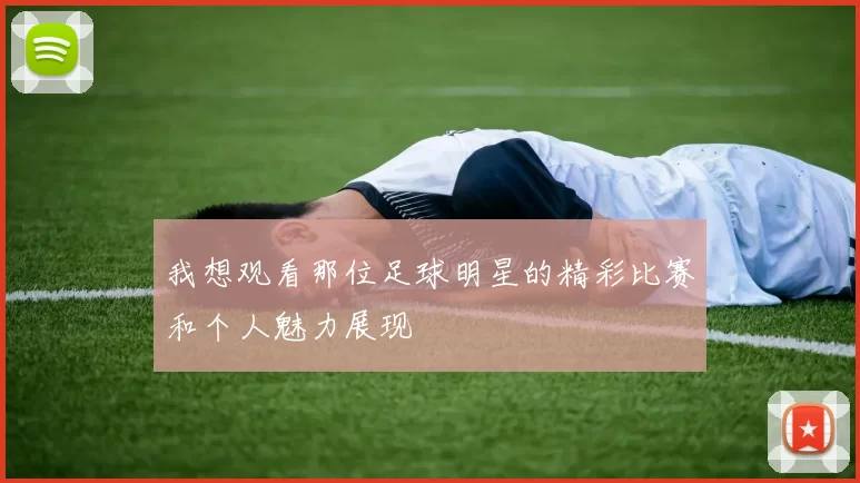 我想观看那位足球明星的精彩比赛和个人魅力展现