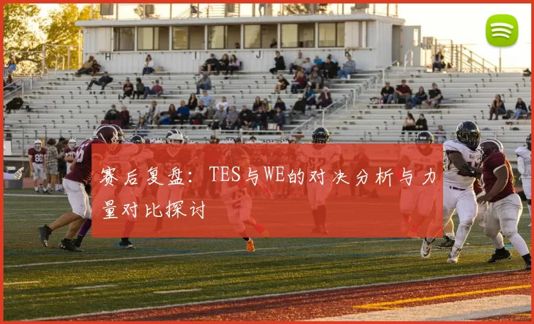 赛后复盘：TES与WE的对决分析与力量对比探讨