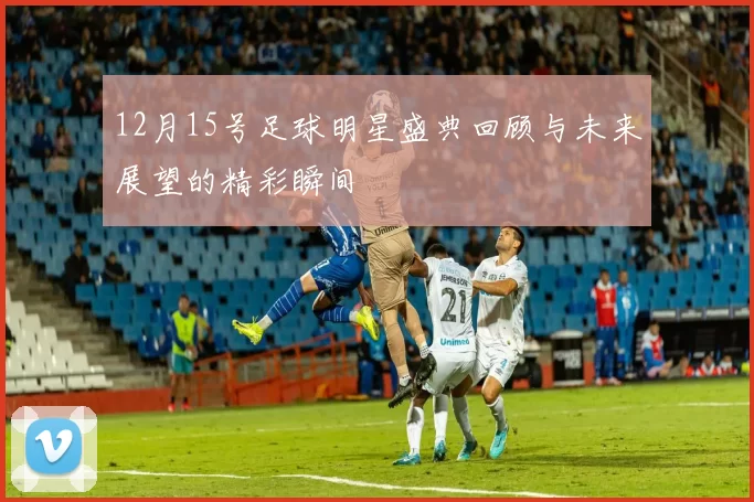 12月15号足球明星盛典回顾与未来展望的精彩瞬间