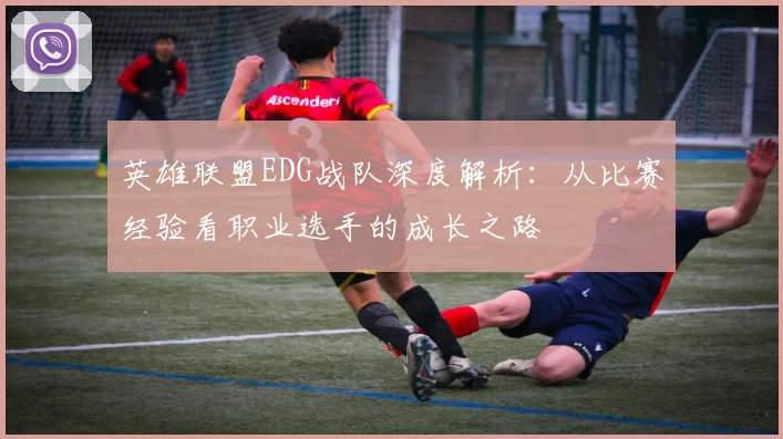 英雄联盟EDG战队深度解析：从比赛经验看职业选手的成长之路