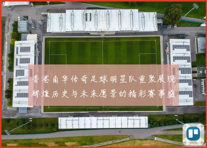 香港南华传奇足球明星队重聚展现辉煌历史与未来愿景的精彩赛事盛典