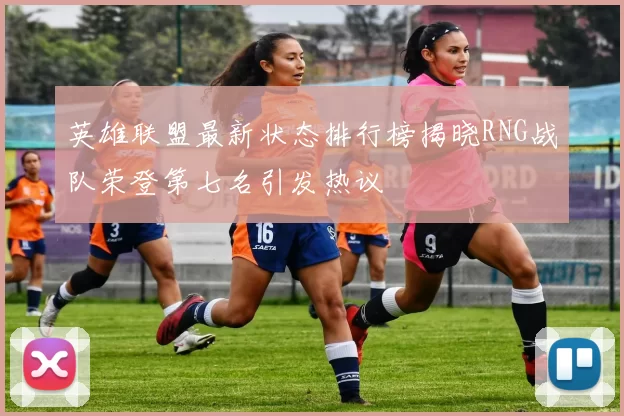 英雄联盟最新状态排行榜揭晓RNG战队荣登第七名引发热议